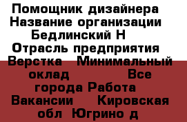 Помощник дизайнера › Название организации ­ Бедлинский Н.C. › Отрасль предприятия ­ Верстка › Минимальный оклад ­ 19 000 - Все города Работа » Вакансии   . Кировская обл.,Югрино д.